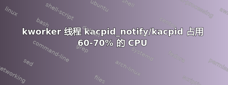 kworker 线程 kacpid_notify/kacpid 占用 60-70% 的 CPU