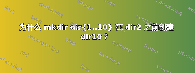 为什么 mkdir dir{1..10} 在 dir2 之前创建 dir10？ 