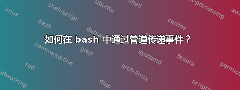 如何在 bash 中通过管道传递事件？