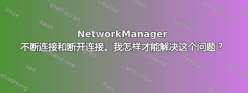 NetworkManager 不断连接和断开连接。我怎样才能解决这个问题？