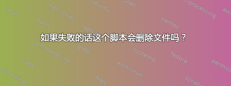 如果失败的话这个脚本会删除文件吗？