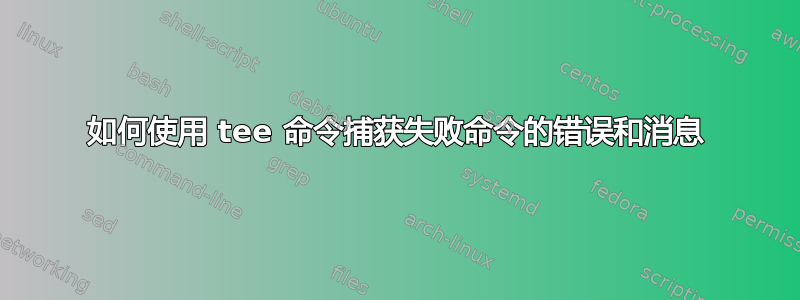 如何使用 tee 命令捕获失败命令的错误和消息