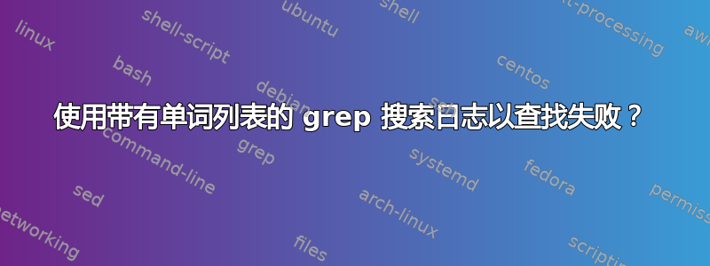 使用带有单词列表的 grep 搜索日志以查找失败？