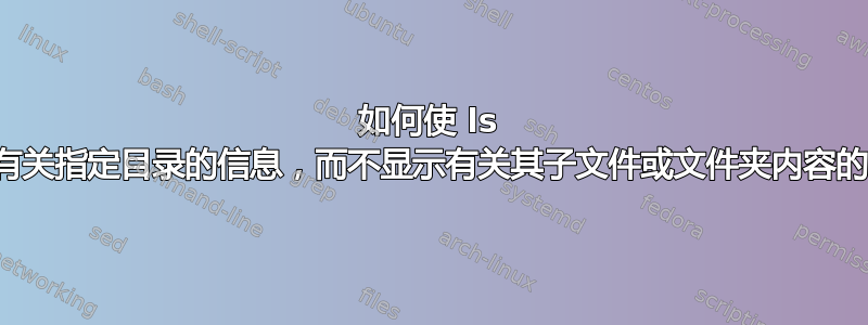 如何使 ls 仅显示有关指定目录的信息，而不显示有关其子文件或文件夹内容的信息？