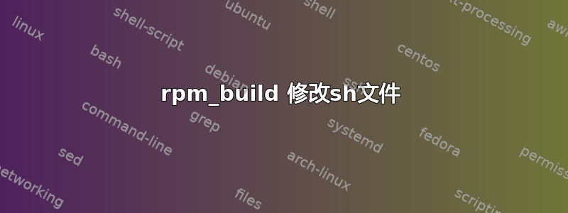 rpm_build 修改sh文件