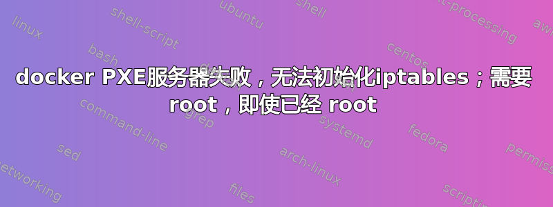 docker PXE服务器失败，无法初始化iptables；需要 root，即使已经 root