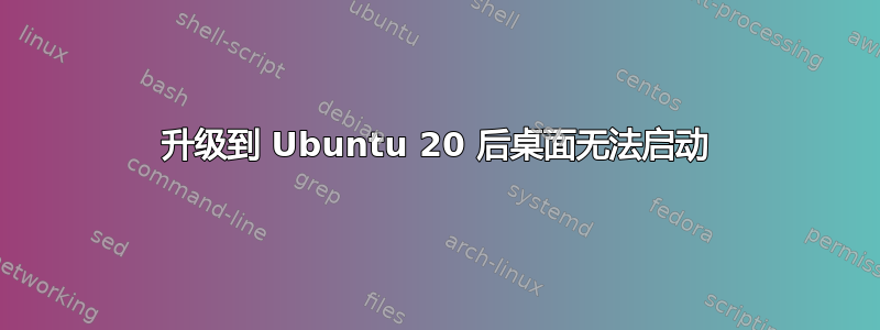 升级到 Ubuntu 20 后桌面无法启动