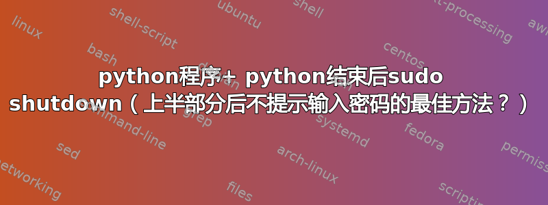 python程序+ python结束后sudo shutdown（上半部分后不提示输入密码的最佳方法？）