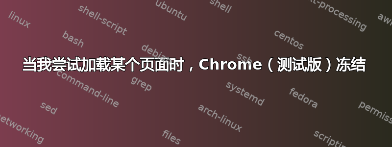 当我尝试加载某个页面时，Chrome（测试版）冻结