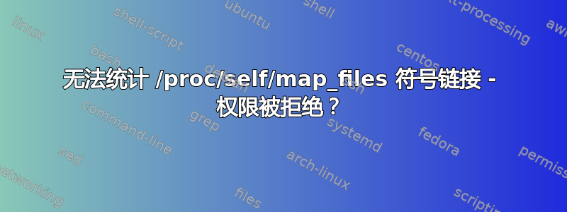 无法统计 /proc/self/map_files 符号链接 - 权限被拒绝？