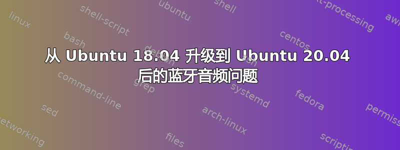 从 Ubuntu 18.04 升级到 Ubuntu 20.04 后的蓝牙音频问题