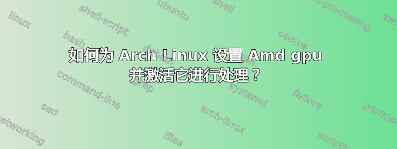 如何为 Arch Linux 设置 Amd gpu 并激活它进行处理？