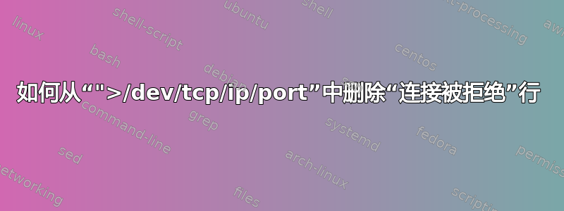 如何从“">/dev/tcp/ip/port”中删除“连接被拒绝”行