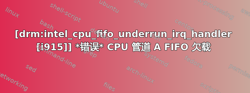 [drm:intel_cpu_fifo_underrun_irq_handler [i915]] *错误* CPU 管道 A FIFO 欠载