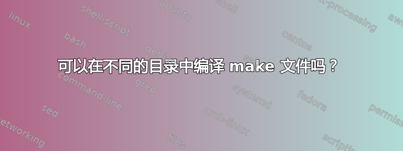 可以在不同的目录中编译 make 文件吗？