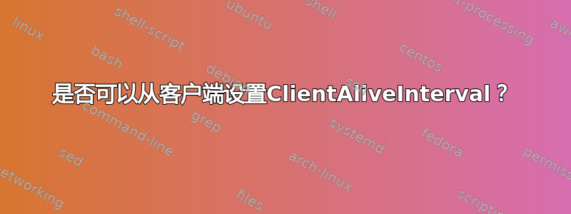 是否可以从客户端设置ClientAliveInterval？