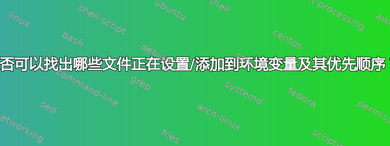 是否可以找出哪些文件正在设置/添加到环境变量及其优先顺序？