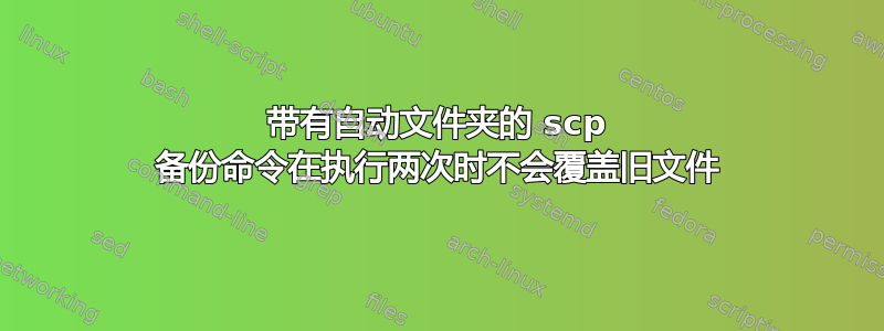 带有自动文件夹的 scp 备份命令在执行两次时不会覆盖旧文件