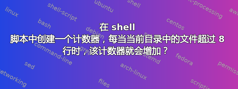 在 shell 脚本中创建一个计数器，每当当前目录中的文件超过 8 行时，该计数器就会增加？ 