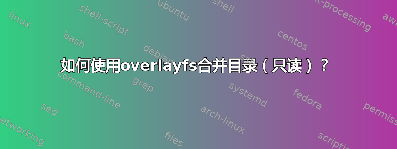 如何使用overlayfs合并目录（只读）？