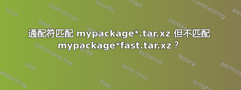 通配符匹配 mypackage*.tar.xz 但不匹配 mypackage*fast.tar.xz？