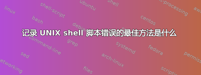 记录 UNIX shell 脚本错误的最佳方法是什么