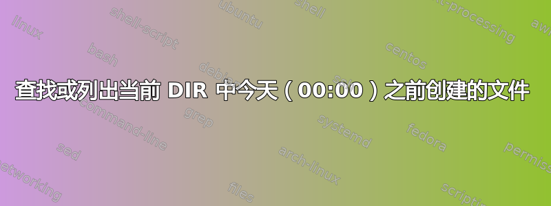 查找或列出当前 DIR 中今天（00:00）之前创建的文件