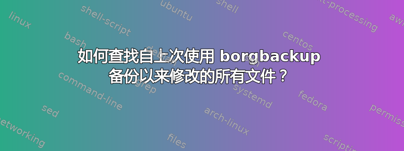 如何查找自上次使用 borgbackup 备份以来修改的所有文件？