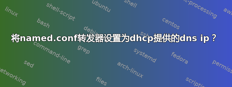 将named.conf转发器设置为dhcp提供的dns ip？