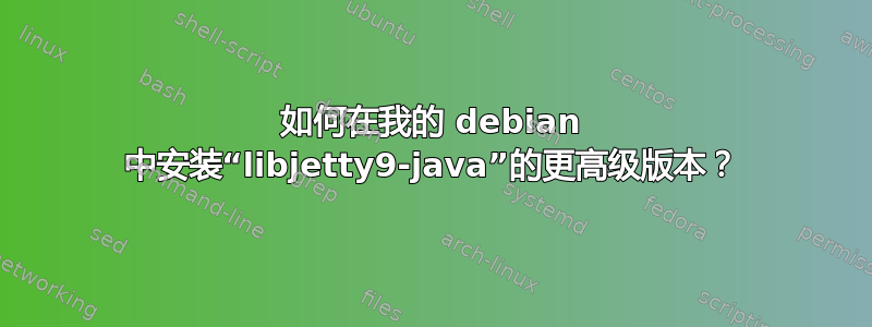 如何在我的 debian 中安装“libjetty9-java”的更高级版本？