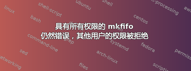 具有所有权限的 mkfifo 仍然错误，其他用户的权限被拒绝