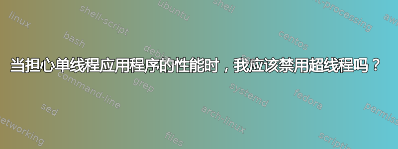 当担心单线程应用程序的性能时，我应该禁用超线程吗？