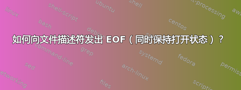 如何向文件描述符发出 EOF（同时保持打开状态）？