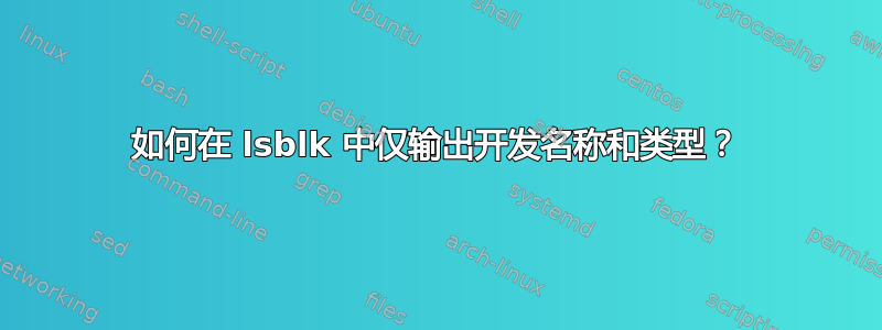 如何在 lsblk 中仅输出开发名称和类型？