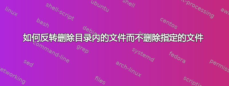 如何反转删除目录内的文件而不删除指定的文件