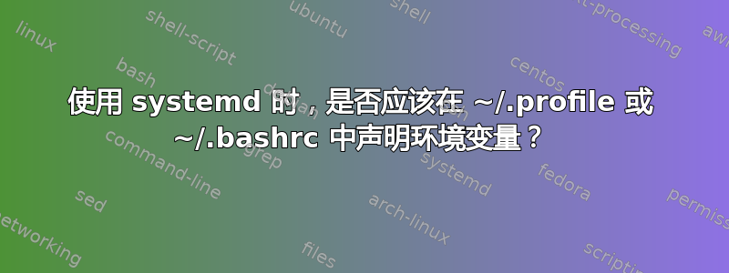 使用 systemd 时，是否应该在 ~/.profile 或 ~/.bashrc 中声明环境变量？