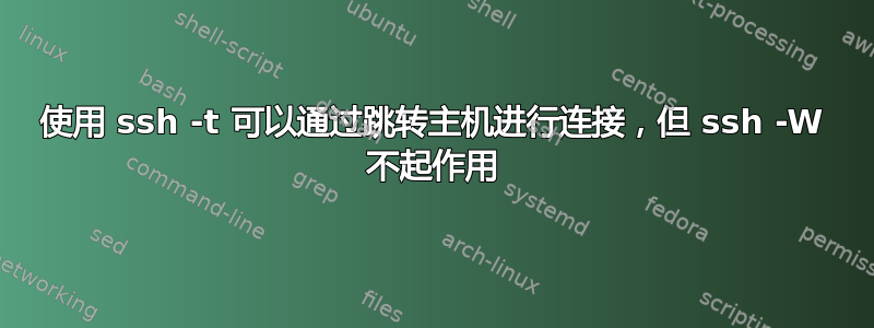 使用 ssh -t 可以通过跳转主机进行连接，但 ssh -W 不起作用