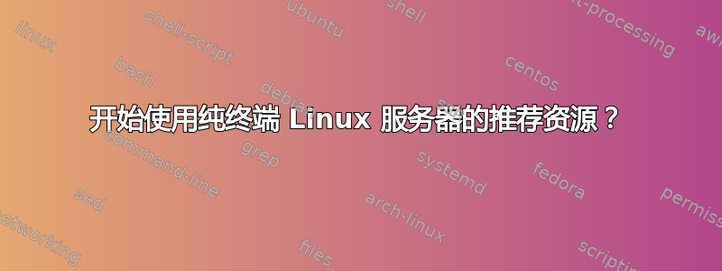 开始使用纯终端 Linux 服务器的推荐资源？