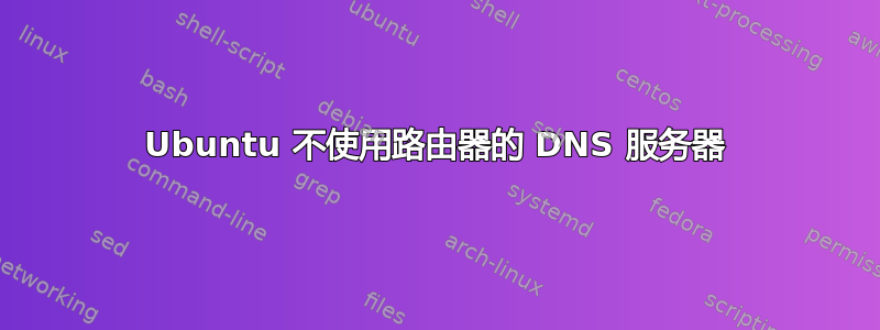 Ubuntu 不使用路由器的 DNS 服务器