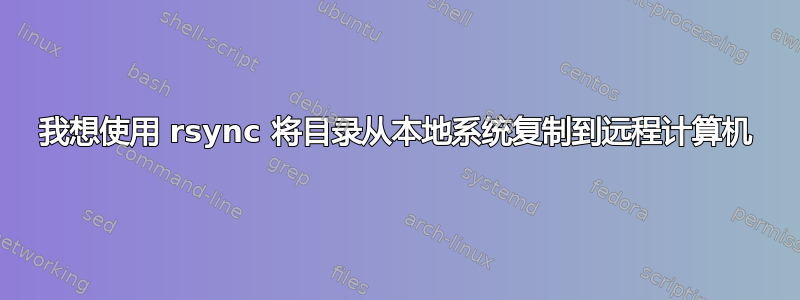 我想使用 rsync 将目录从本地系统复制到远程计算机