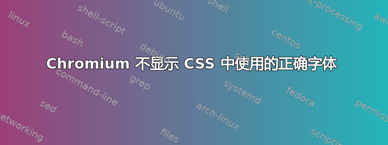 Chromium 不显示 CSS 中使用的正确字体