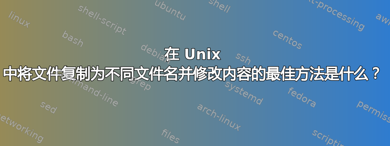 在 Unix 中将文件复制为不同文件名并修改内容的最佳方法是什么？