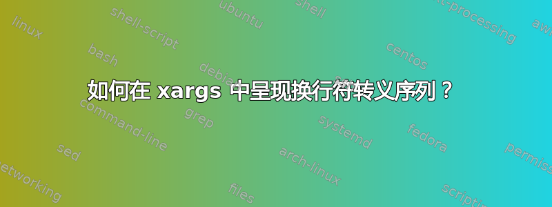 如何在 xargs 中呈现换行符转义序列？