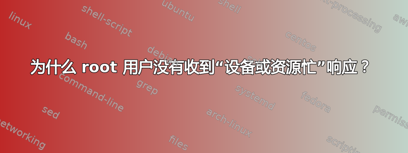 为什么 root 用户没有收到“设备或资源忙”响应？