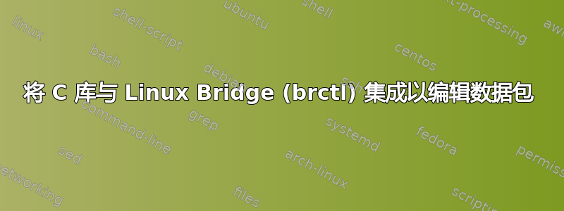 将 C 库与 Linux Bridge (brctl) 集成以编辑数据包