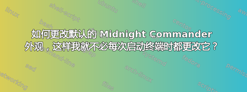 如何更改默认的 Midnight Commander 外观，这样我就不必每次启动终端时都更改它？