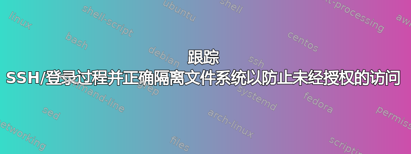 跟踪 SSH/登录过程并正确隔离文件系统以防止未经授权的访问