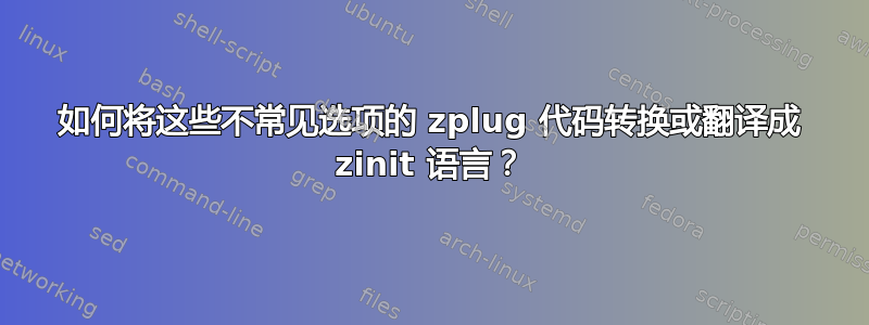 如何将这些不常见选项的 zplug 代码转换或翻译成 zinit 语言？