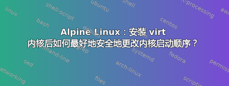 Alpine Linux：安装 virt 内核后如何最好地安全地更改内核启动顺序？