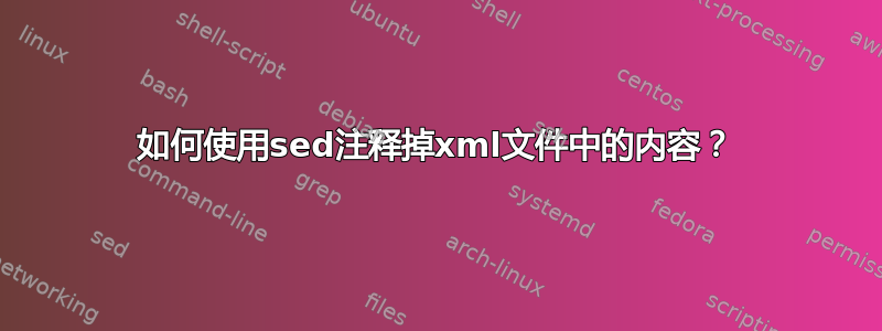 如何使用sed注释掉xml文件中的内容？